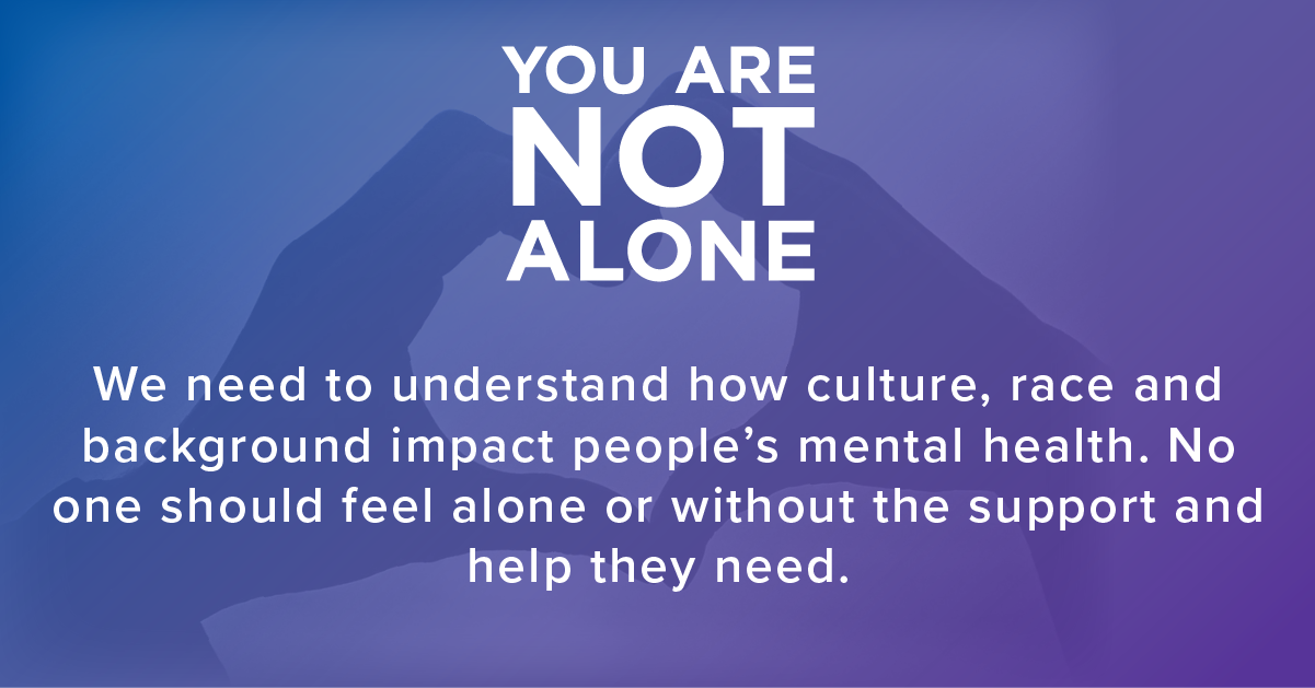 You are not alone. We need to understand how culture, race, and background impact people's mental health. No one should feel alone or without the support and help they need.